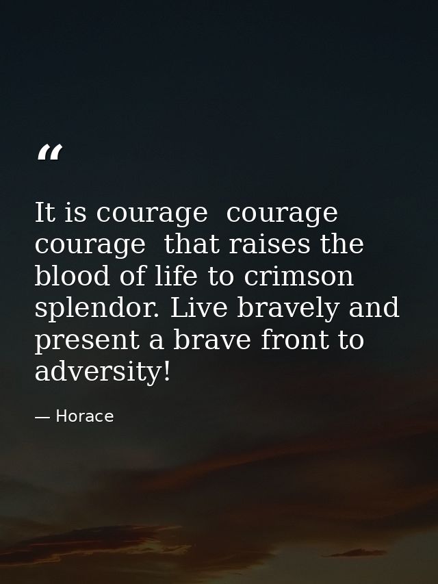 It is courage  courage  courage  that raises the blood of life to crimson splendor. Live bravely and present a brave fro — Horace
