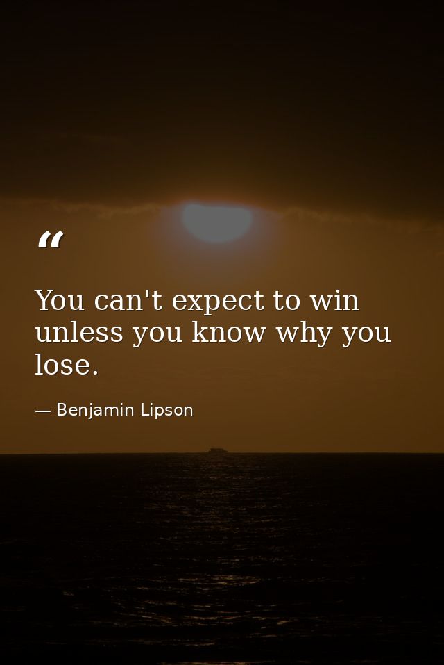You can't expect to win unless you know why you lose. — Benjamin Lipson