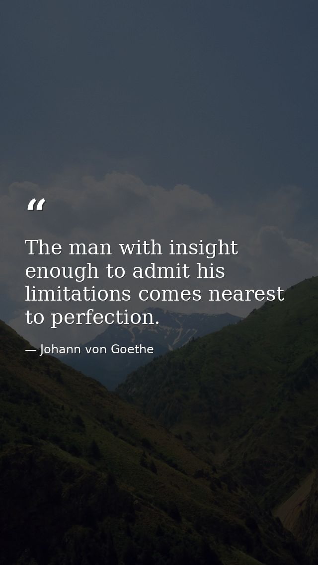 The man with insight enough to admit his limitations comes nearest to perfection. — Johann von Goethe