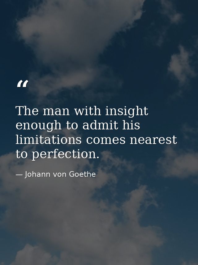 The man with insight enough to admit his limitations comes nearest to perfection. — Johann von Goethe