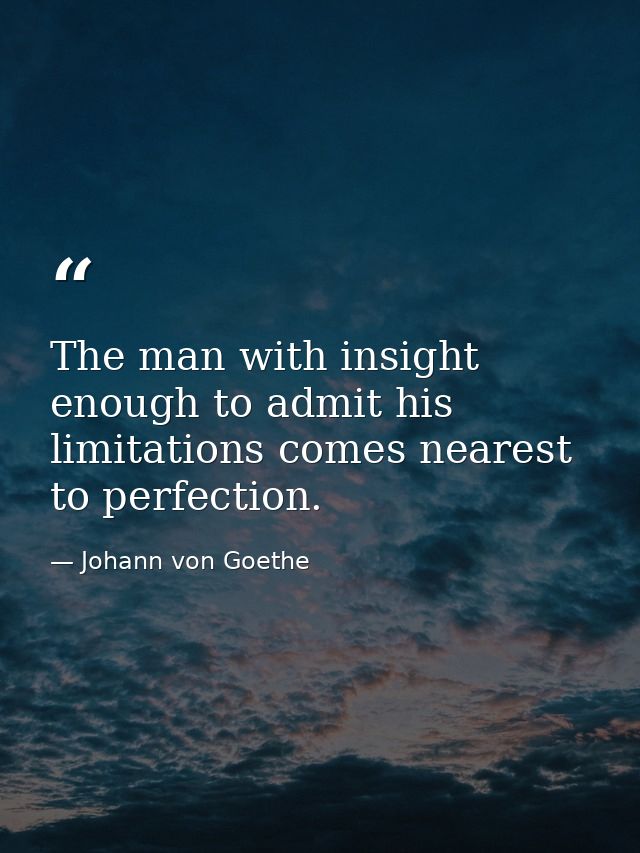 The man with insight enough to admit his limitations comes nearest to perfection. — Johann von Goethe
