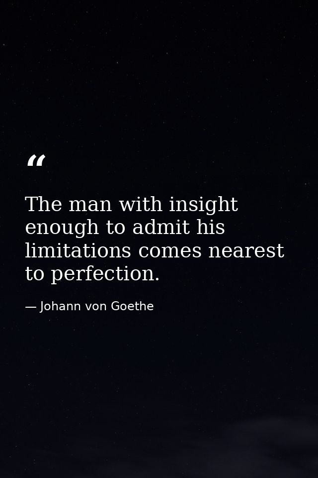 The man with insight enough to admit his limitations comes nearest to perfection. — Johann von Goethe