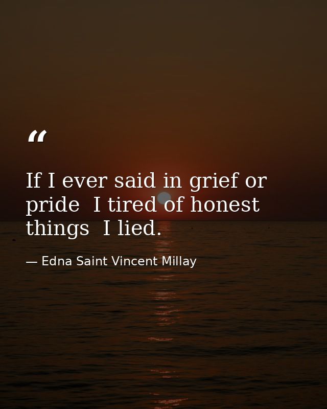 If I ever said in grief or pride  I tired of honest things  I lied. — Edna Saint Vincent Millay