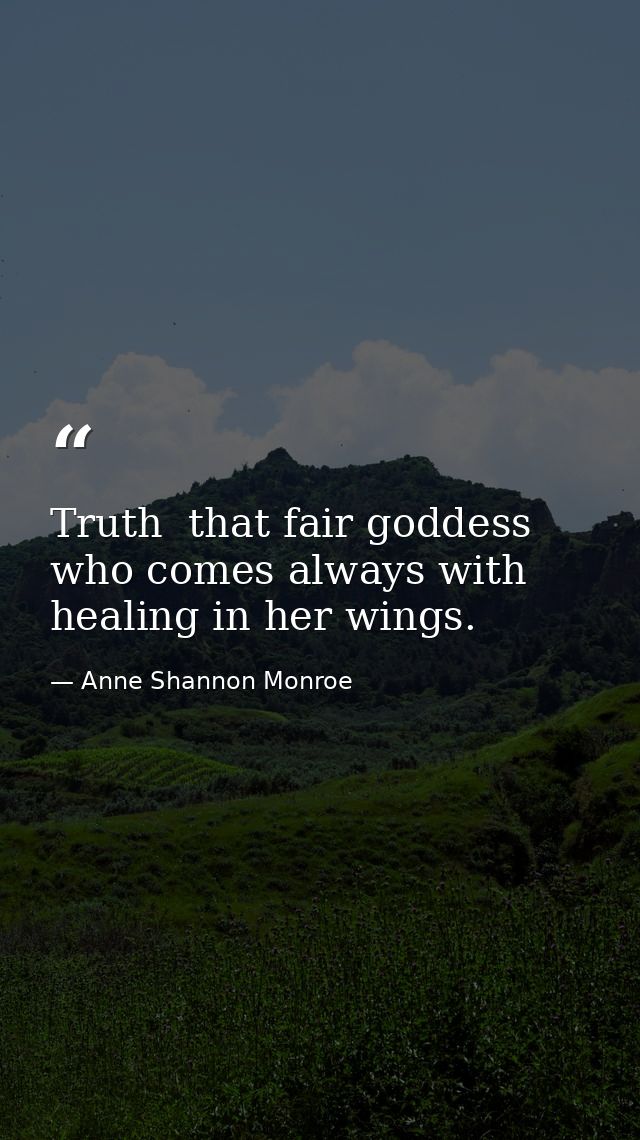 Truth  that fair goddess who comes always with healing in her wings. — Anne Shannon Monroe
