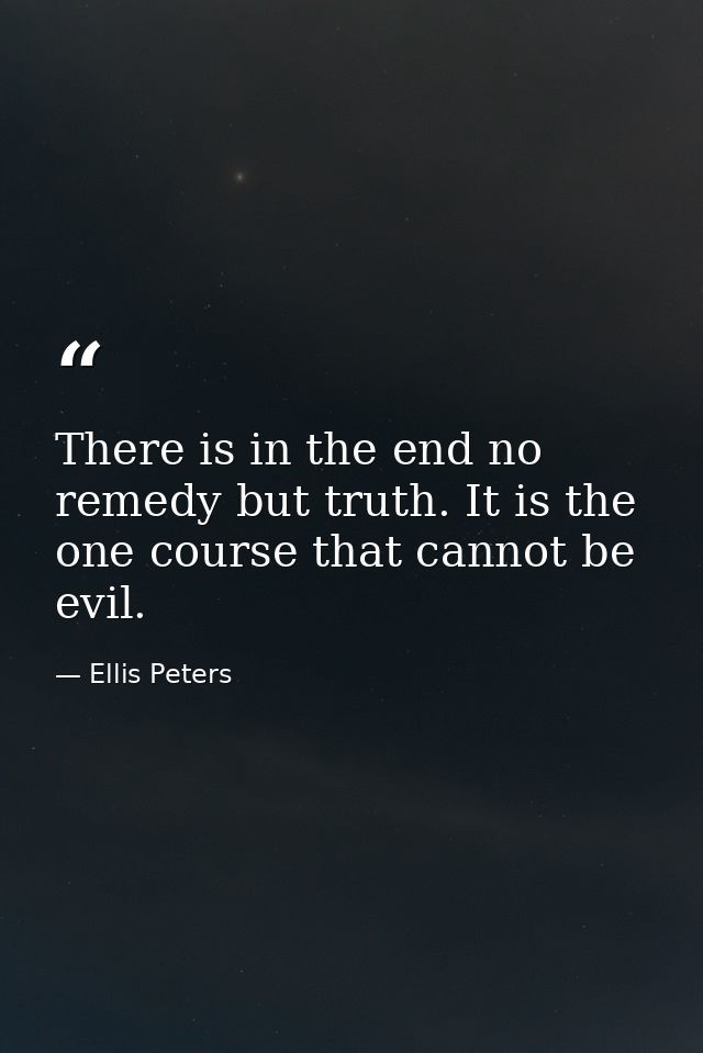 There is in the end no remedy but truth. It is the one course that cannot be evil. — Ellis Peters