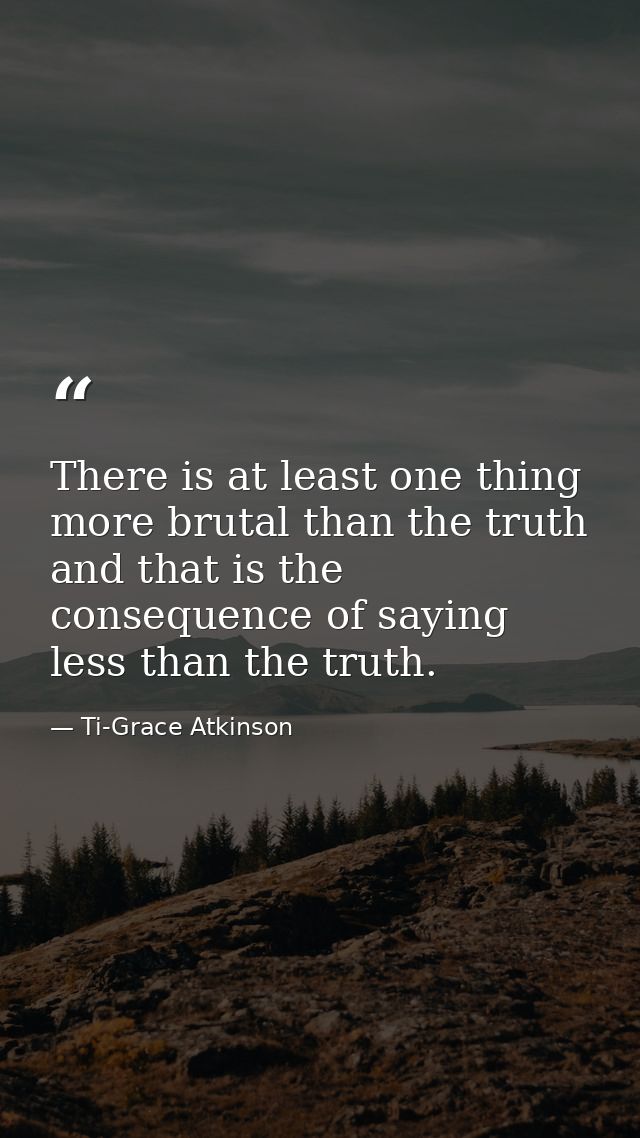 There is at least one thing more brutal than the truth  and that is the consequence of saying less than the truth. — Ti-Grace Atkinson