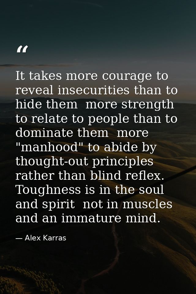 It takes more courage to reveal insecurities than to hide them  more strength to relate to people than to dominate them  — Alex Karras