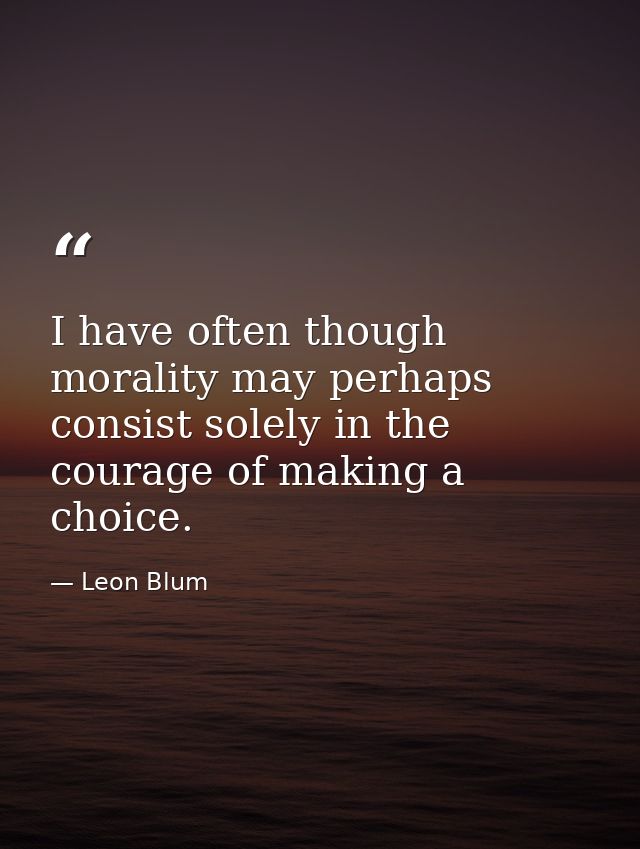 I have often though morality may perhaps consist solely in the courage of making a choice. — Leon Blum