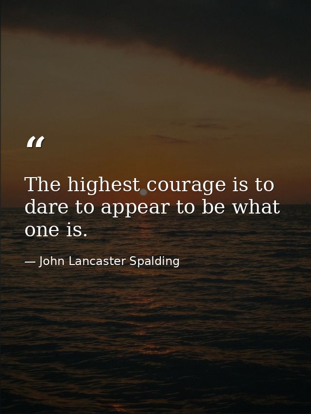 The highest courage is to dare to appear to be what one is. — John Lancaster Spalding