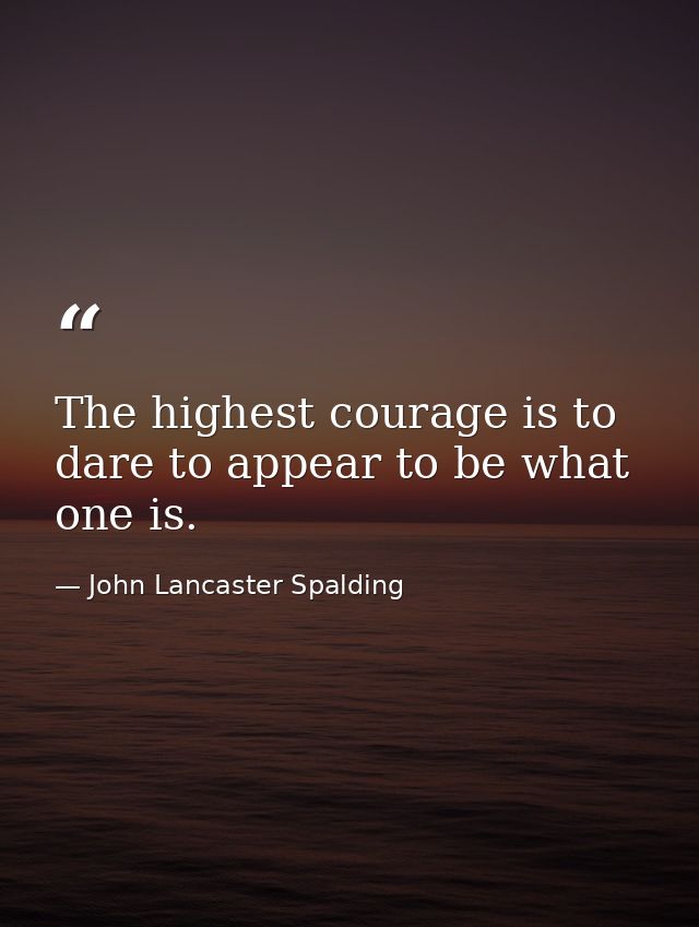The highest courage is to dare to appear to be what one is. — John Lancaster Spalding