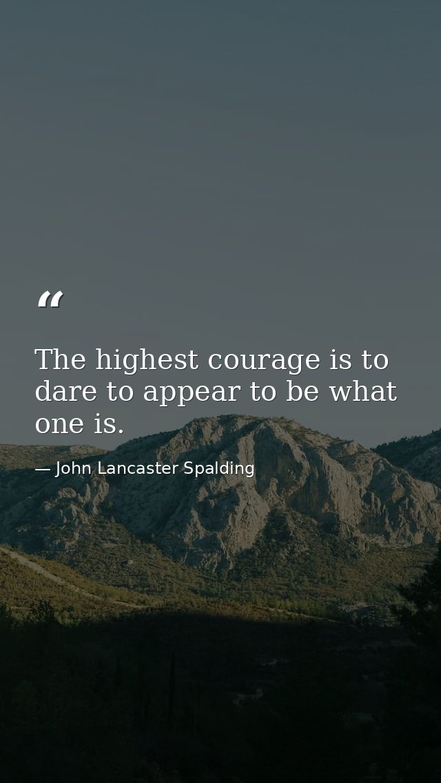 The highest courage is to dare to appear to be what one is. — John Lancaster Spalding