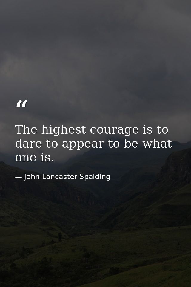 The highest courage is to dare to appear to be what one is. — John Lancaster Spalding