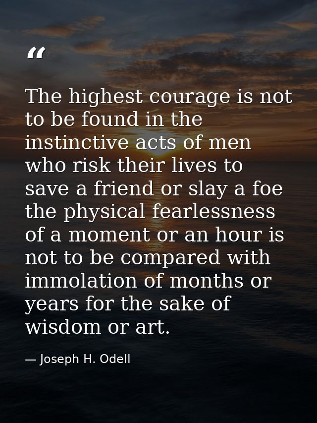 The highest courage is not to be found in the instinctive acts of men who risk their lives to save a friend or slay a fo — Joseph H. Odell