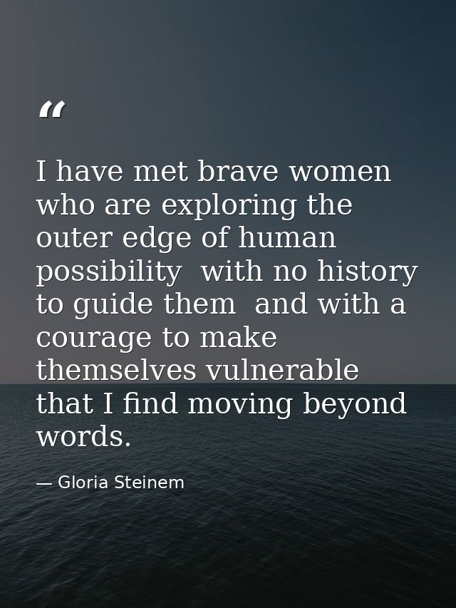 I have met brave women who are exploring the outer edge of human possibility  with no history to guide them  and with a  — Gloria Steinem