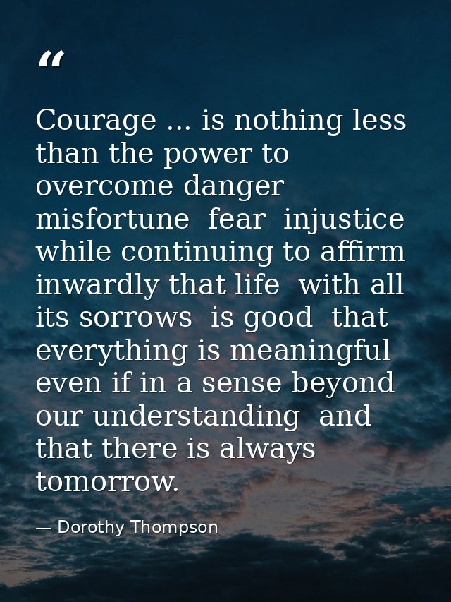 Courage ... is nothing less than the power to overcome danger  misfortune  fear  injustice  while continuing to affirm i — Dorothy Thompson