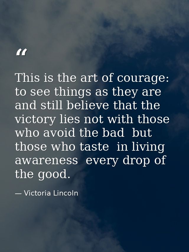 This is the art of courage: to see things as they are and still believe that the victory lies not with those who avoid t — Victoria Lincoln