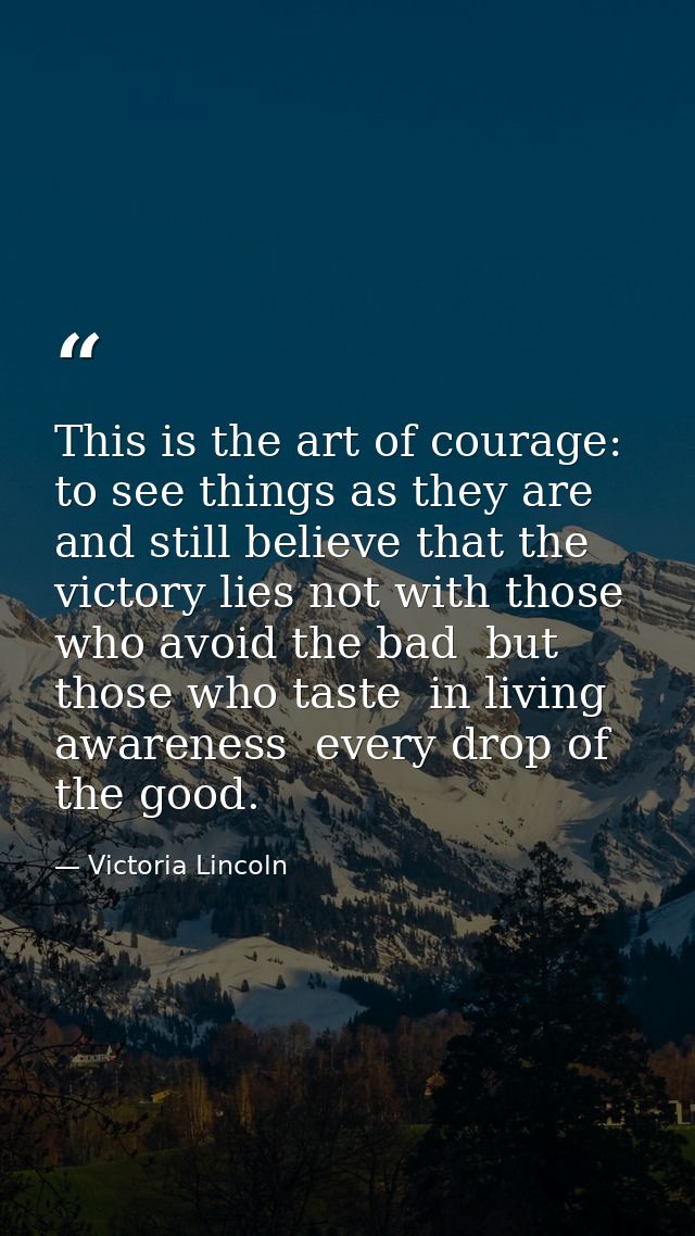This is the art of courage: to see things as they are and still believe that the victory lies not with those who avoid t — Victoria Lincoln