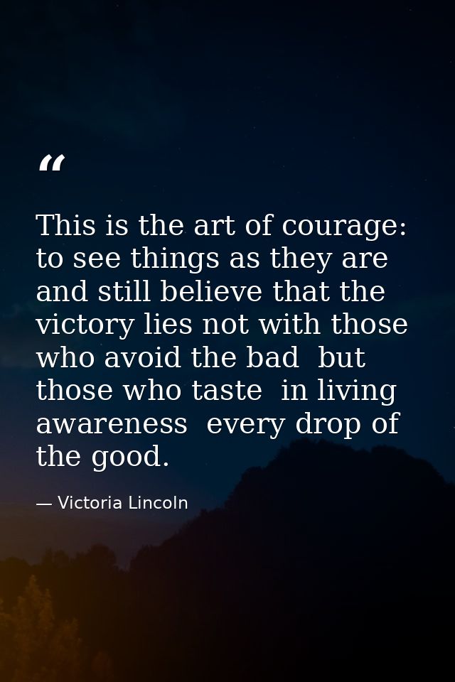 This is the art of courage: to see things as they are and still believe that the victory lies not with those who avoid t — Victoria Lincoln