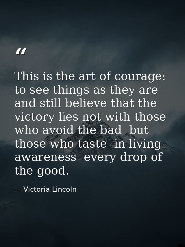 This is the art of courage: to see things as they are and still believe that the victory lies not with those who avoid t — Victoria Lincoln