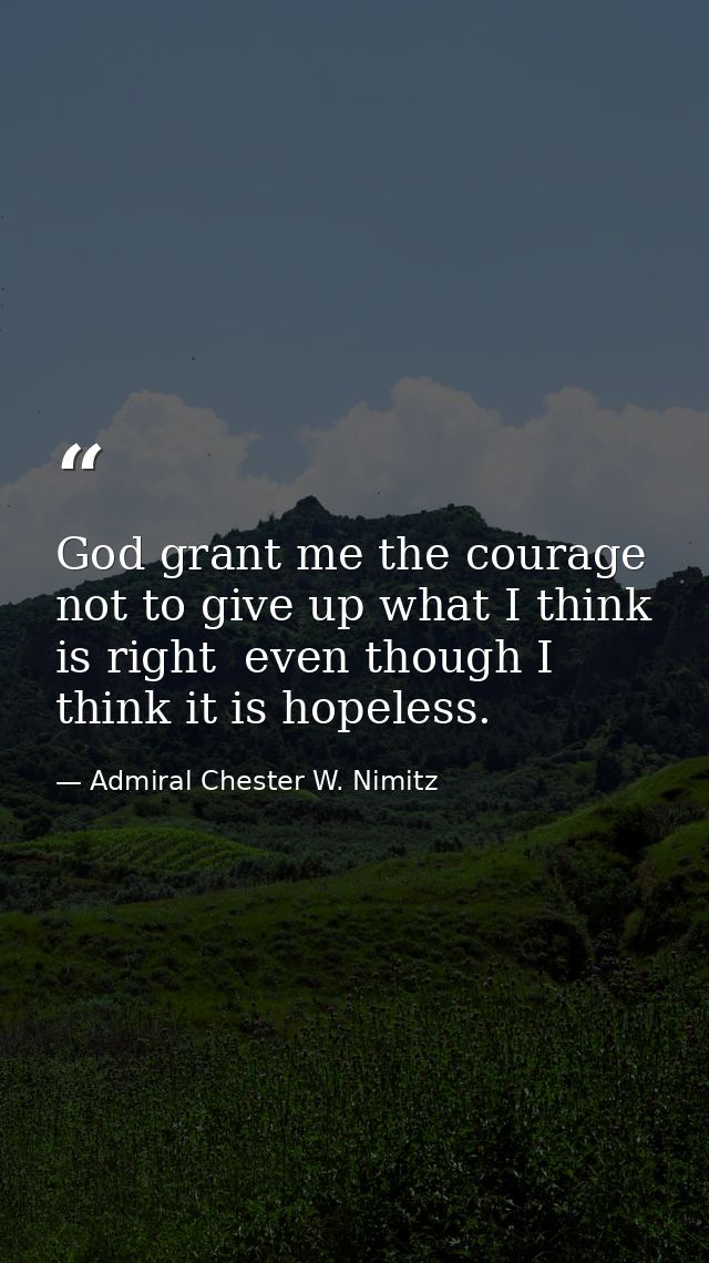 God grant me the courage not to give up what I think is right  even though I think it is hopeless. — Admiral Chester W. Nimitz