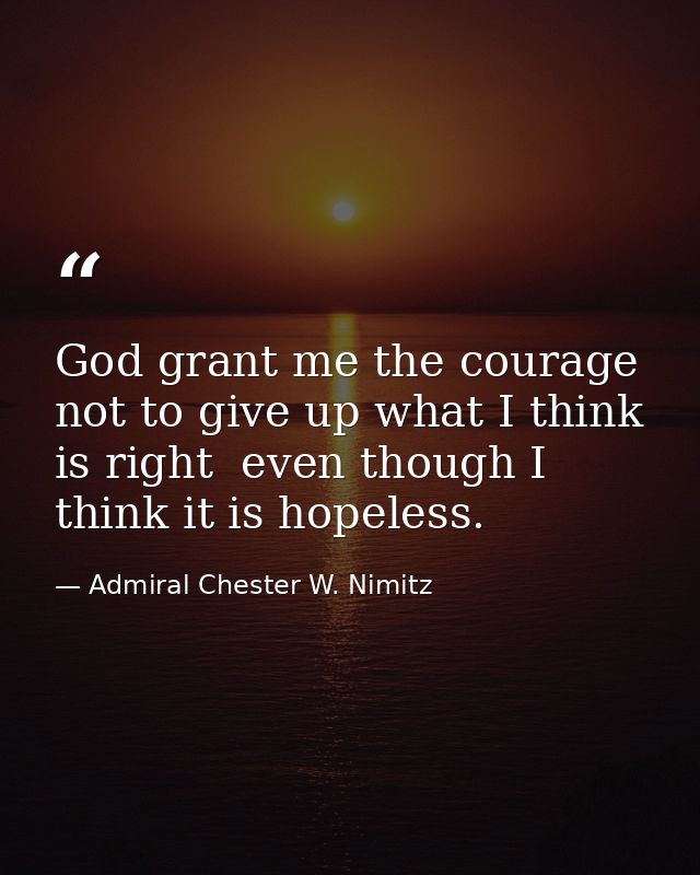 God grant me the courage not to give up what I think is right  even though I think it is hopeless. — Admiral Chester W. Nimitz