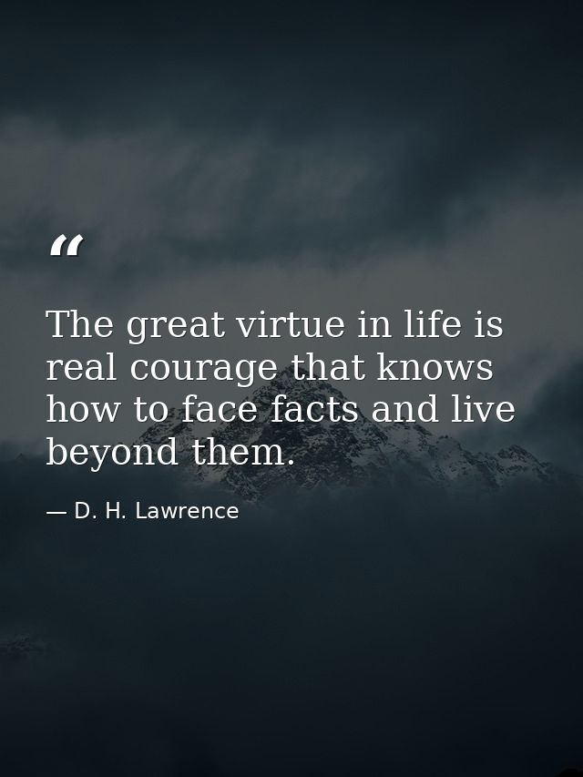The great virtue in life is real courage that knows how to face facts and live beyond them. — D. H. Lawrence