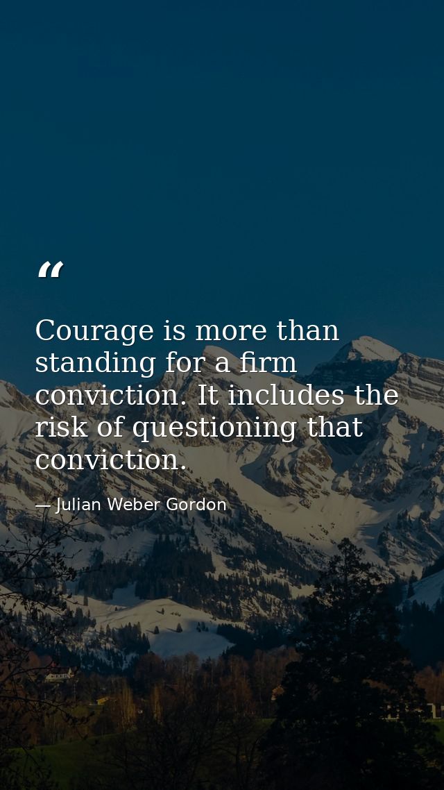 Courage is more than standing for a firm conviction. It includes the risk of questioning that conviction. — Julian Weber Gordon
