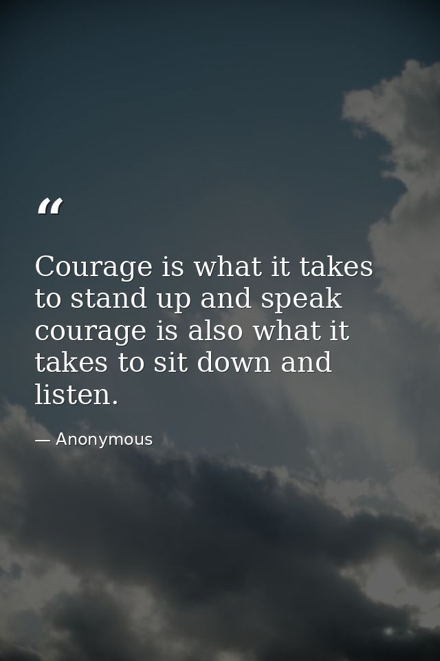 Courage is what it takes to stand up and speak  courage is also what it takes to sit down and listen. — Anonymous