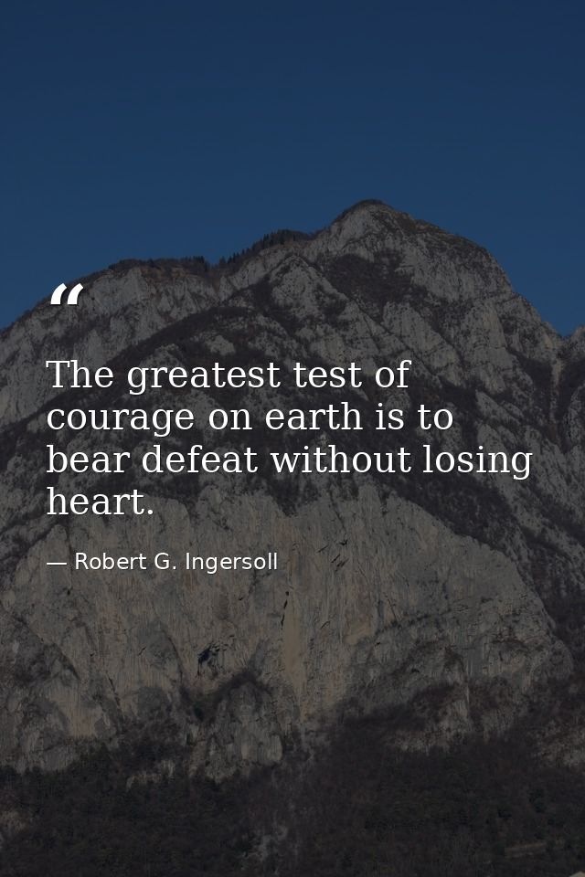 The greatest test of courage on earth is to bear defeat without losing heart. — Robert G. Ingersoll