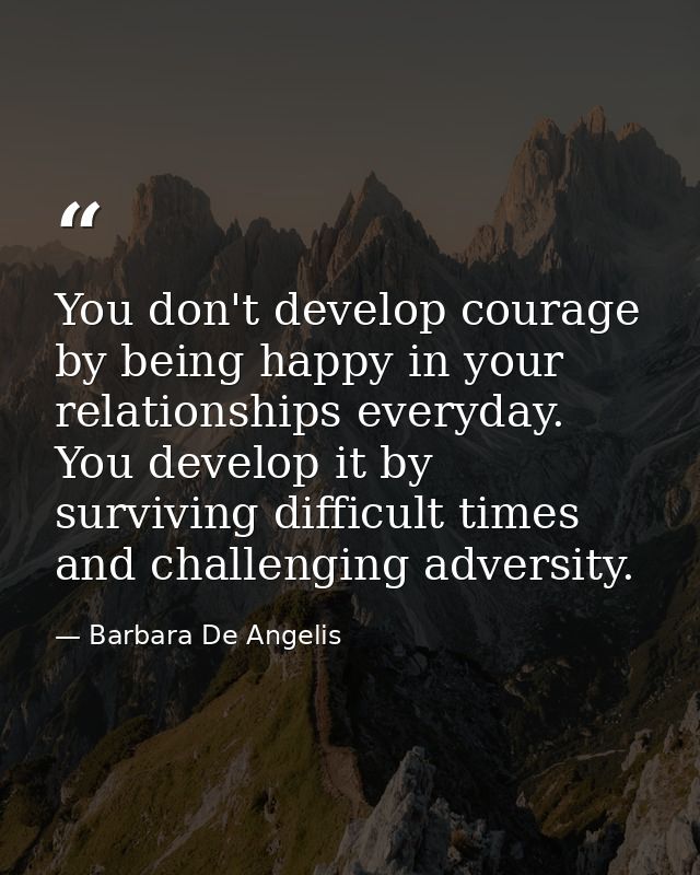 You don't develop courage by being happy in your relationships everyday. You develop it by surviving difficult times and — Barbara De Angelis
