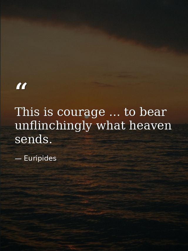 This is courage ... to bear unflinchingly what heaven sends. — Euripides