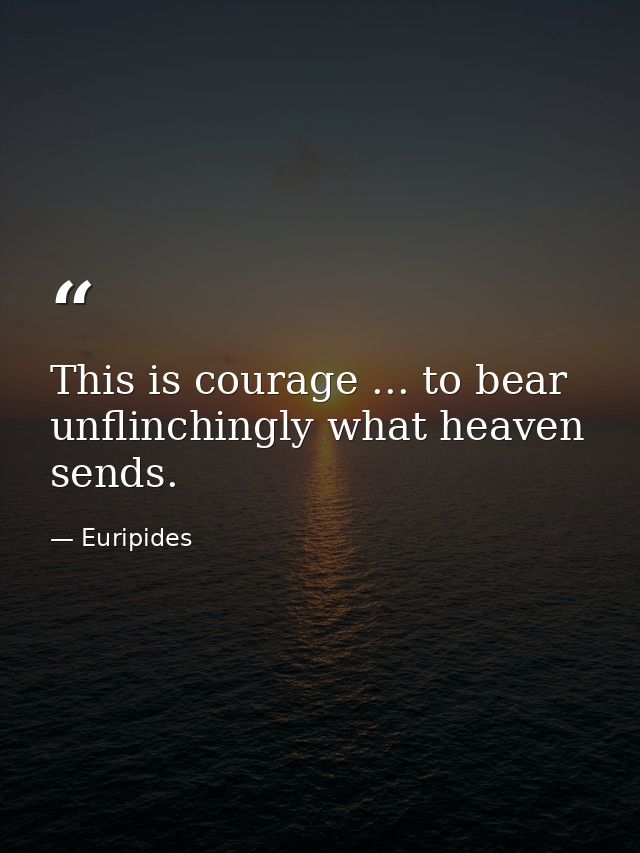 This is courage ... to bear unflinchingly what heaven sends. — Euripides