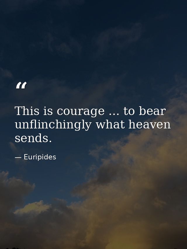 This is courage ... to bear unflinchingly what heaven sends. — Euripides