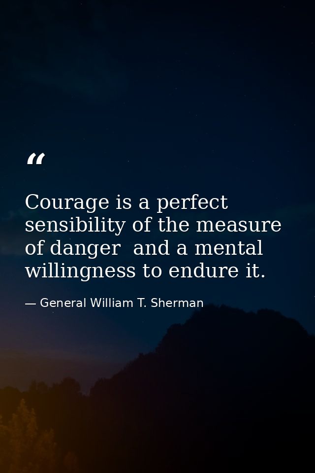 Courage is a perfect sensibility of the measure of danger  and a mental willingness to endure it. — General William T. Sherman