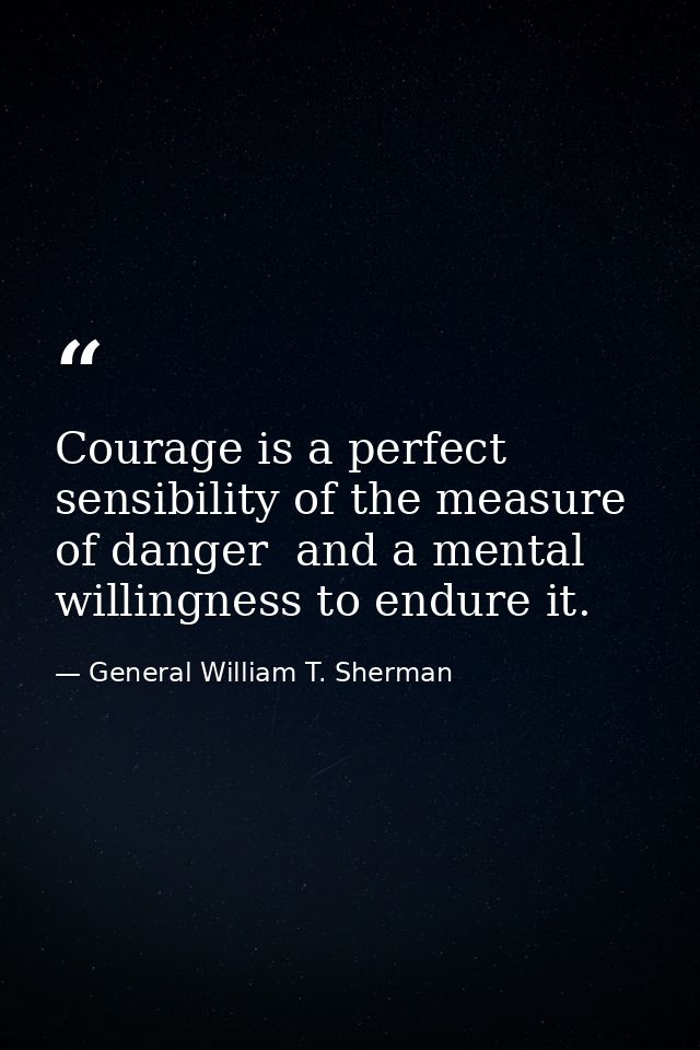 Courage is a perfect sensibility of the measure of danger  and a mental willingness to endure it. — General William T. Sherman