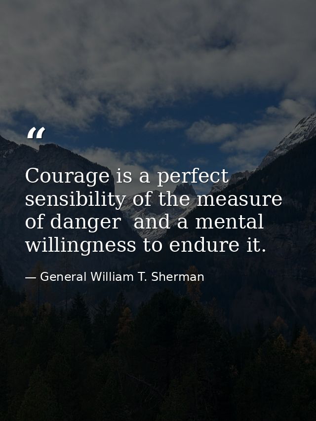 Courage is a perfect sensibility of the measure of danger  and a mental willingness to endure it. — General William T. Sherman