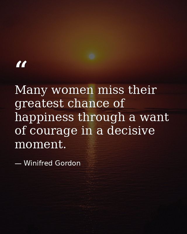 Many women miss their greatest chance of happiness through a want of courage in a decisive moment. — Winifred Gordon