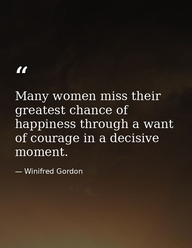 Many women miss their greatest chance of happiness through a want of courage in a decisive moment. — Winifred Gordon