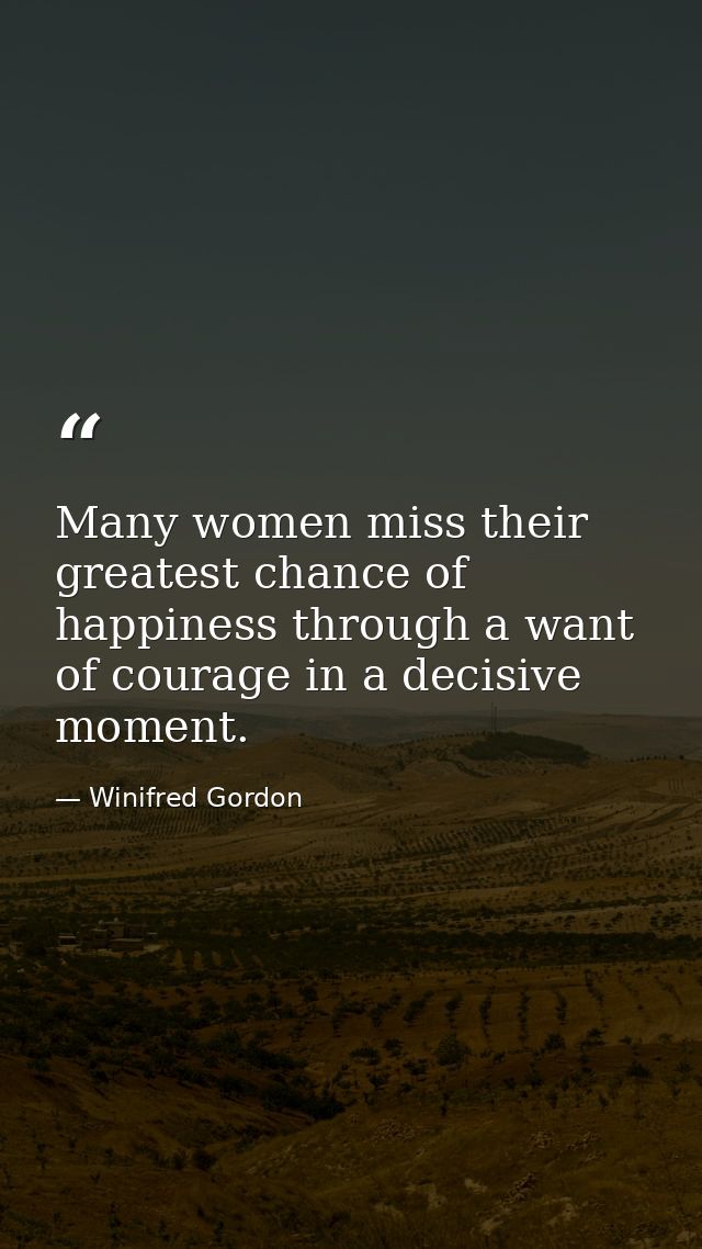 Many women miss their greatest chance of happiness through a want of courage in a decisive moment. — Winifred Gordon