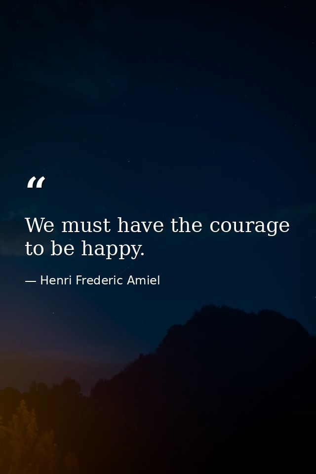 We must have the courage to be happy. — Henri Frederic Amiel