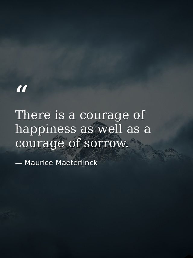 There is a courage of happiness as well as a courage of sorrow. — Maurice Maeterlinck