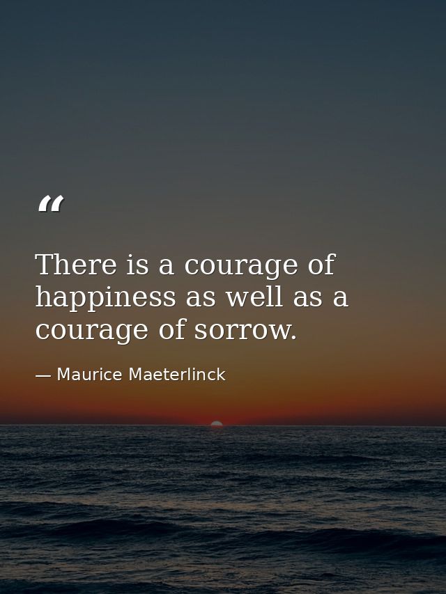 There is a courage of happiness as well as a courage of sorrow. — Maurice Maeterlinck