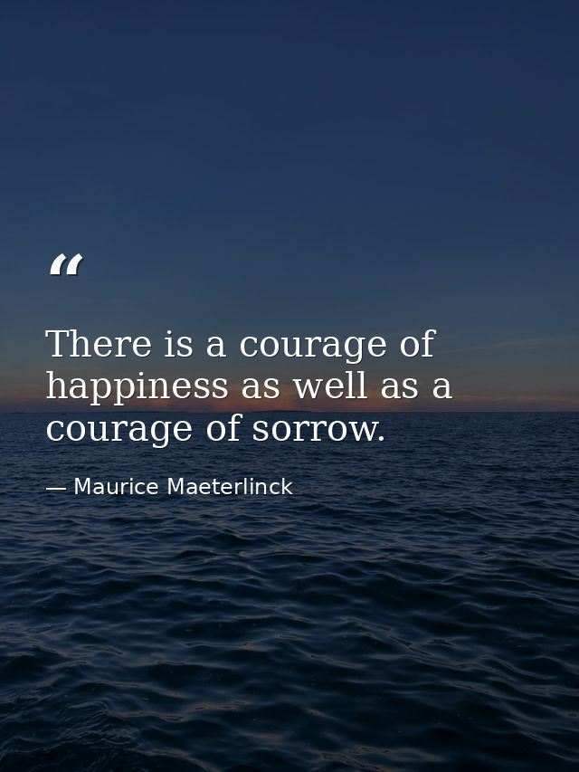 There is a courage of happiness as well as a courage of sorrow. — Maurice Maeterlinck