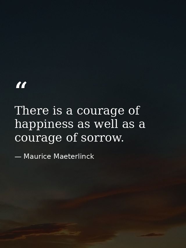There is a courage of happiness as well as a courage of sorrow. — Maurice Maeterlinck