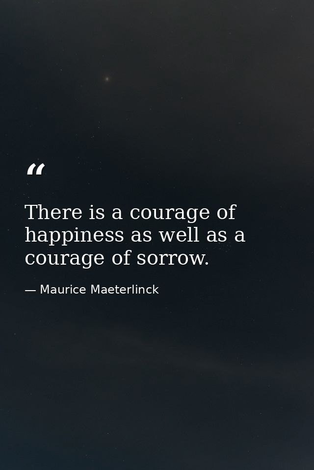 There is a courage of happiness as well as a courage of sorrow. — Maurice Maeterlinck
