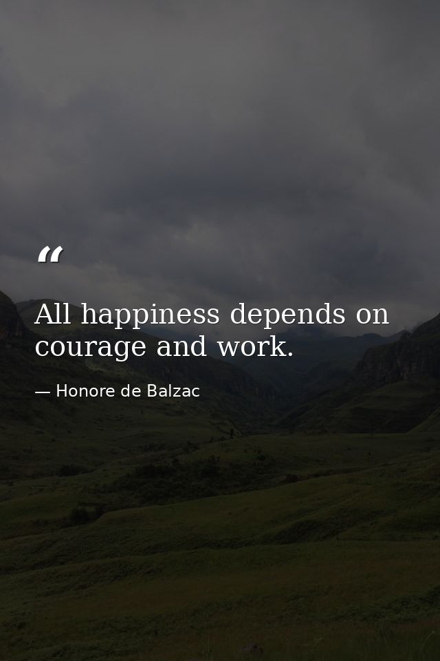 All happiness depends on courage and work. — Honore de Balzac