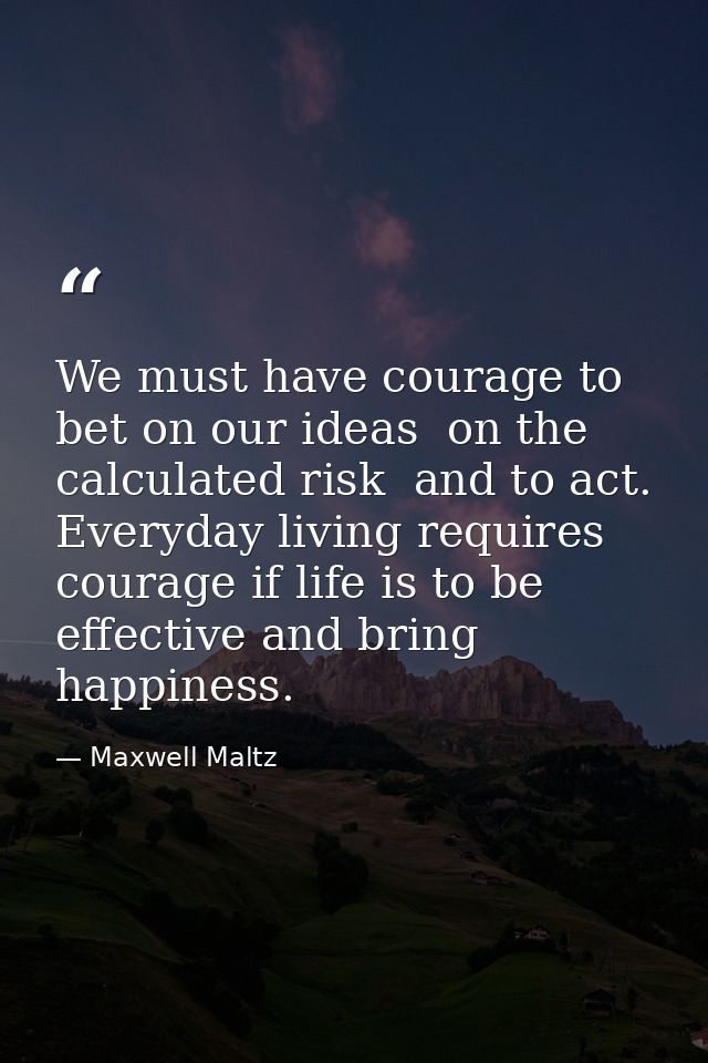 We must have courage to bet on our ideas  on the calculated risk  and to act. Everyday living requires courage if life i — Maxwell Maltz