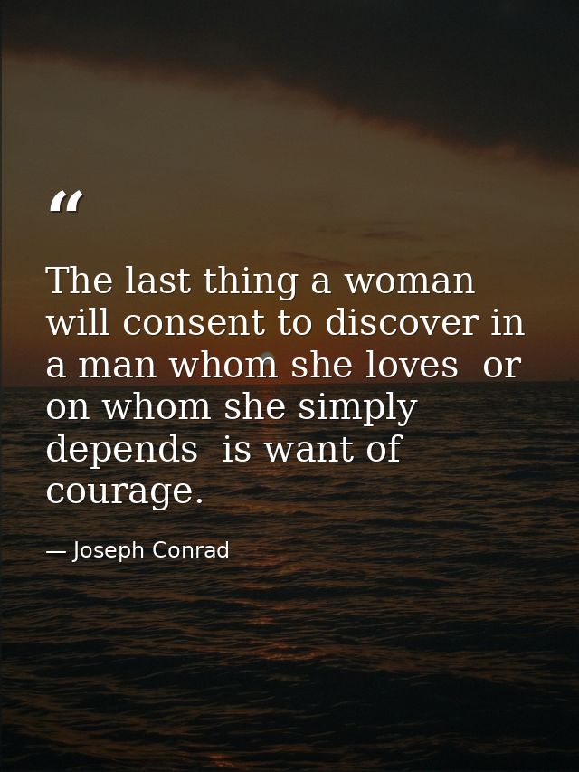 The last thing a woman will consent to discover in a man whom she loves  or on whom she simply depends  is want of coura — Joseph Conrad