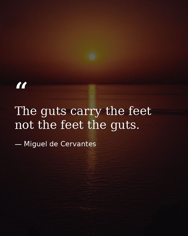 The guts carry the feet  not the feet the guts. — Miguel de Cervantes