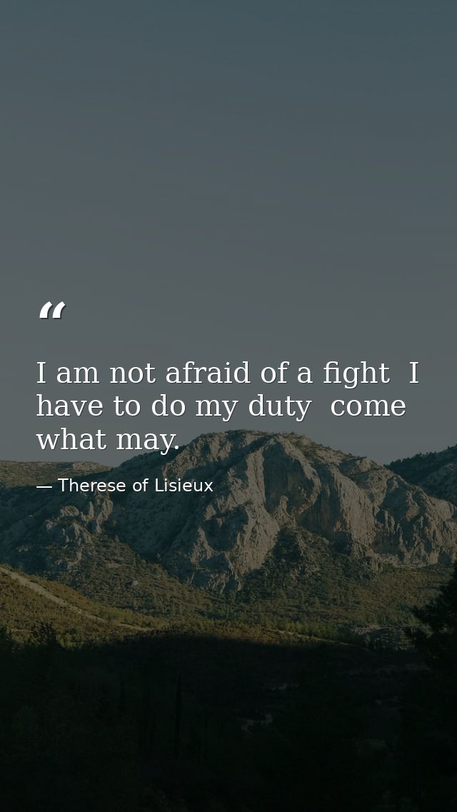 I am not afraid of a fight  I have to do my duty  come what may. — Therese of Lisieux